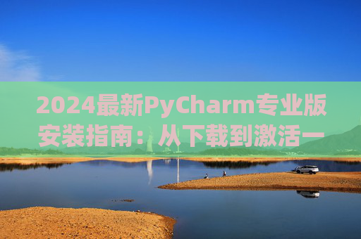2024最新PyCharm专业版安装指南：从下载到激活一步到位